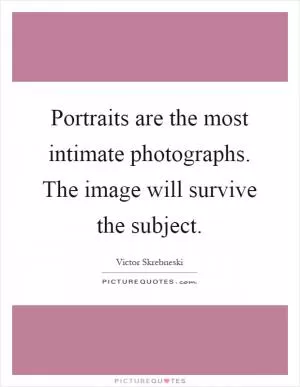 Portraits are the most intimate photographs. The image will survive the subject Picture Quote #1