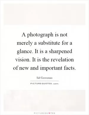 A photograph is not merely a substitute for a glance. It is a sharpened vision. It is the revelation of new and important facts Picture Quote #1