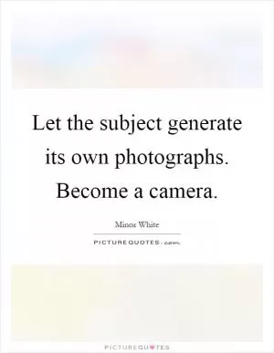 Let the subject generate its own photographs. Become a camera Picture Quote #1