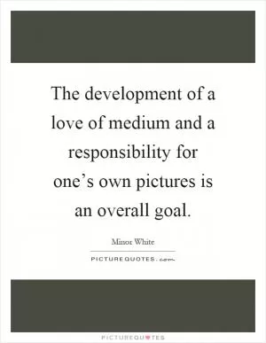 The development of a love of medium and a responsibility for one’s own pictures is an overall goal Picture Quote #1