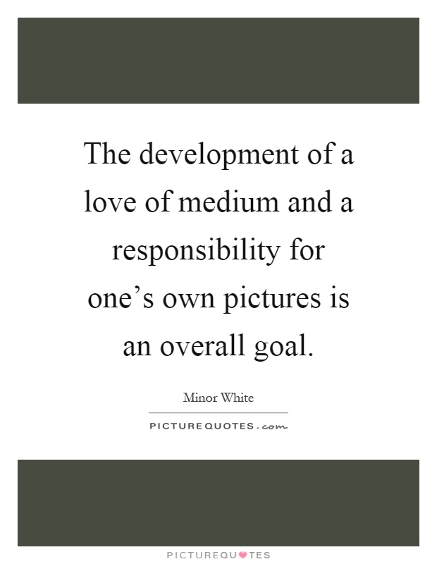 The development of a love of medium and a responsibility for one's own pictures is an overall goal Picture Quote #1