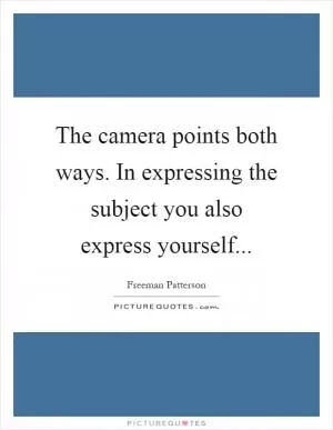 The camera points both ways. In expressing the subject you also express yourself Picture Quote #1