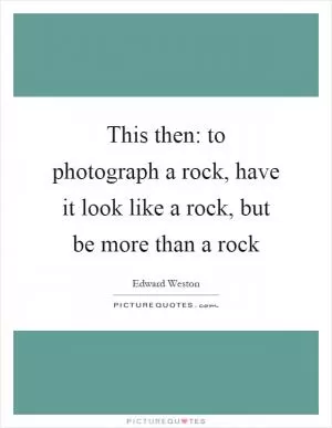This then: to photograph a rock, have it look like a rock, but be more than a rock Picture Quote #1