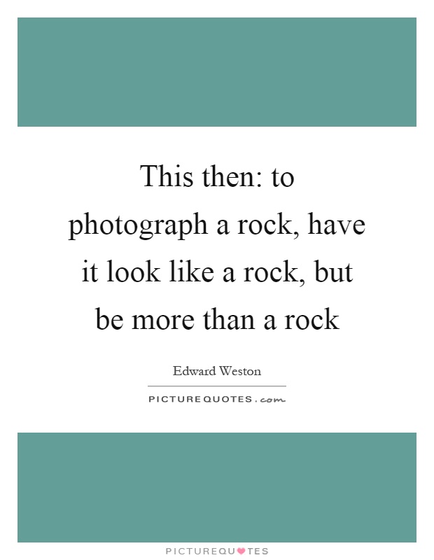 This then: to photograph a rock, have it look like a rock, but be more than a rock Picture Quote #1