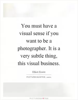 You must have a visual sense if you want to be a photographer. It is a very subtle thing, this visual business Picture Quote #1