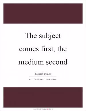 The subject comes first, the medium second Picture Quote #1