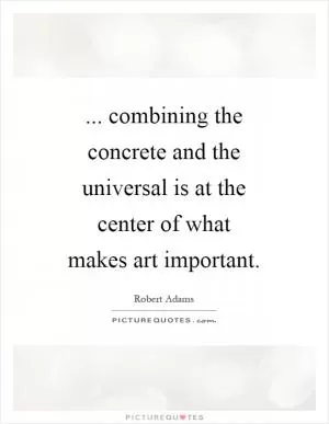 ... combining the concrete and the universal is at the center of what makes art important Picture Quote #1