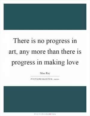 There is no progress in art, any more than there is progress in making love Picture Quote #1