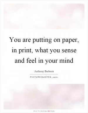 You are putting on paper, in print, what you sense and feel in your mind Picture Quote #1