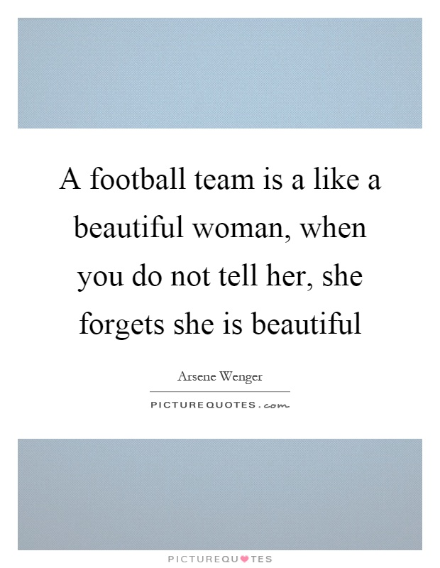 A football team is a like a beautiful woman, when you do not tell her, she forgets she is beautiful Picture Quote #1