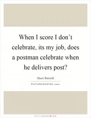 When I score I don’t celebrate, its my job, does a postman celebrate when he delivers post? Picture Quote #1
