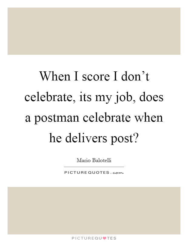 When I score I don't celebrate, its my job, does a postman celebrate when he delivers post? Picture Quote #1