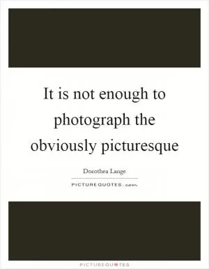 It is not enough to photograph the obviously picturesque Picture Quote #1