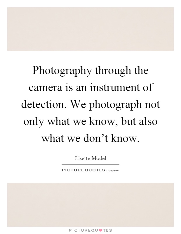 Photography through the camera is an instrument of detection. We photograph not only what we know, but also what we don't know Picture Quote #1