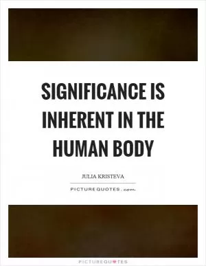 Significance is inherent in the human body Picture Quote #1