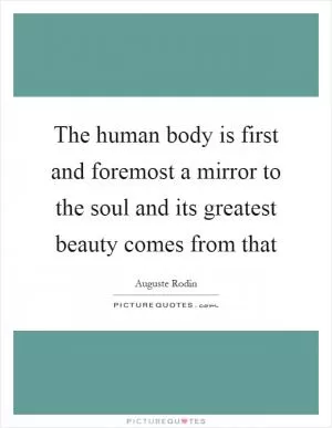 The human body is first and foremost a mirror to the soul and its greatest beauty comes from that Picture Quote #1