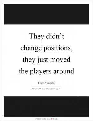 They didn’t change positions, they just moved the players around Picture Quote #1