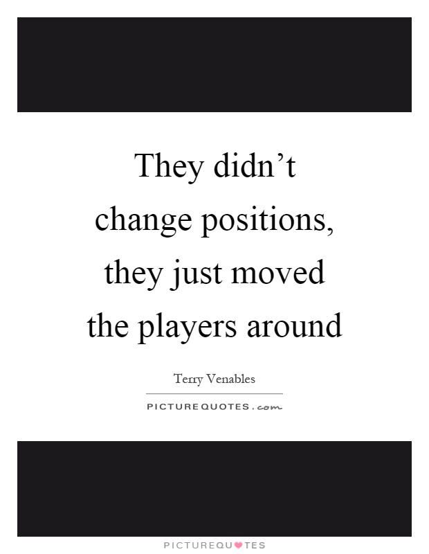 They didn't change positions, they just moved the players around Picture Quote #1