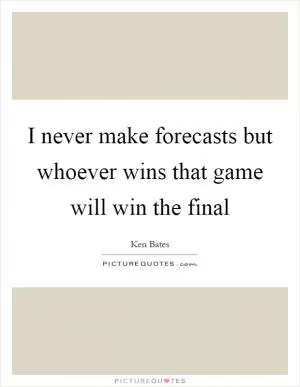 I never make forecasts but whoever wins that game will win the final Picture Quote #1