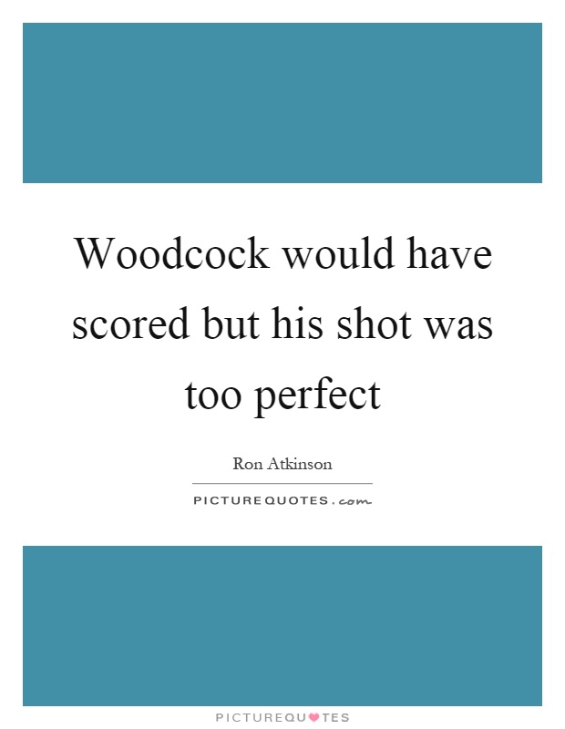 Woodcock would have scored but his shot was too perfect Picture Quote #1