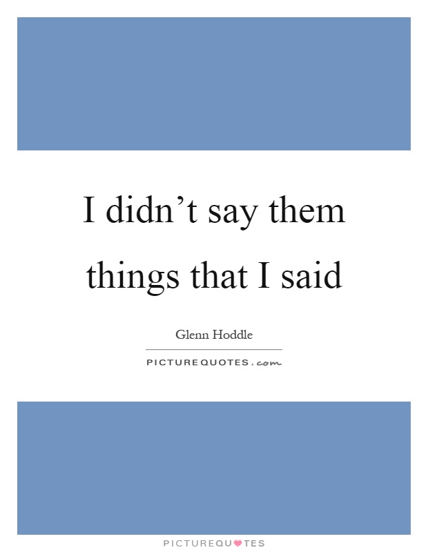 I didn't say them things that I said Picture Quote #1