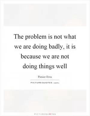 The problem is not what we are doing badly, it is because we are not doing things well Picture Quote #1