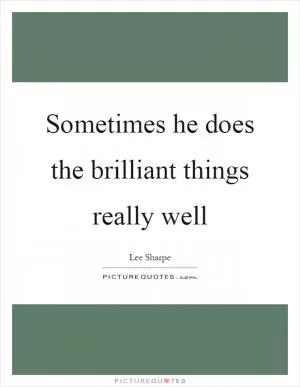 Sometimes he does the brilliant things really well Picture Quote #1