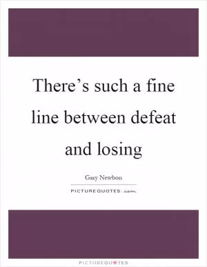 There’s such a fine line between defeat and losing Picture Quote #1