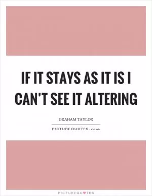 If it stays as it is I can’t see it altering Picture Quote #1