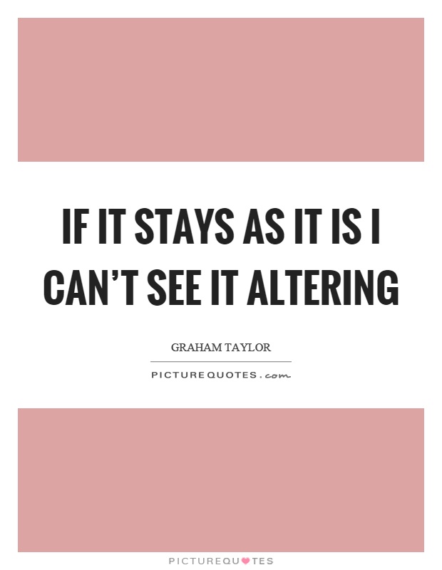 If it stays as it is I can't see it altering Picture Quote #1