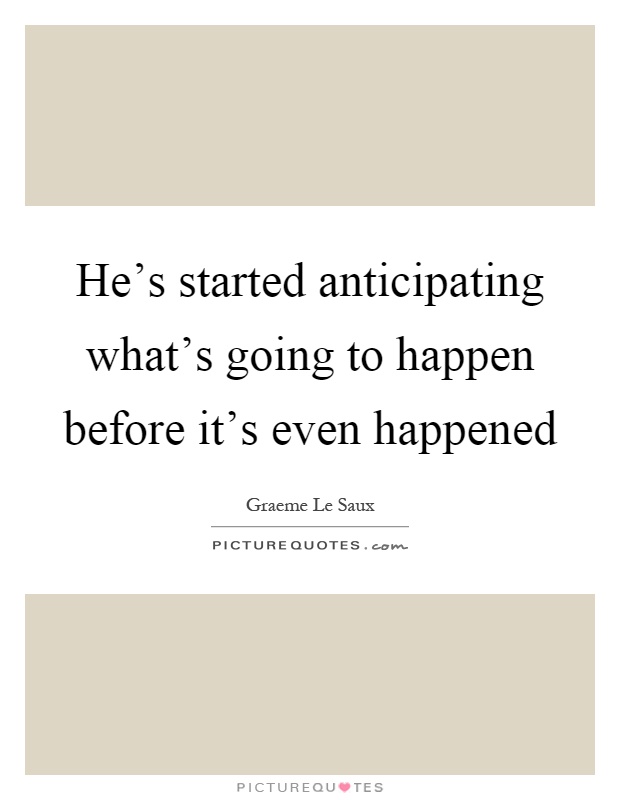 He's started anticipating what's going to happen before it's even happened Picture Quote #1