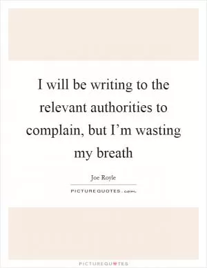 I will be writing to the relevant authorities to complain, but I’m wasting my breath Picture Quote #1