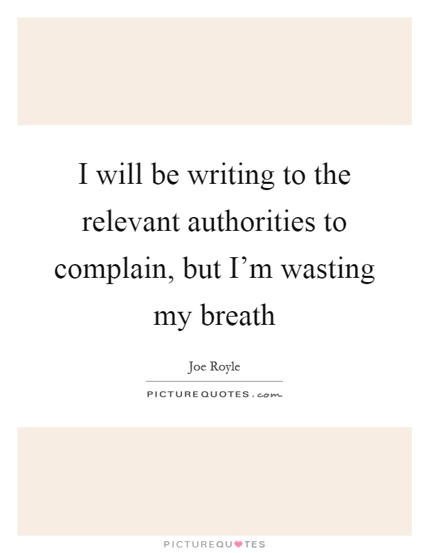 I will be writing to the relevant authorities to complain, but I'm wasting my breath Picture Quote #1