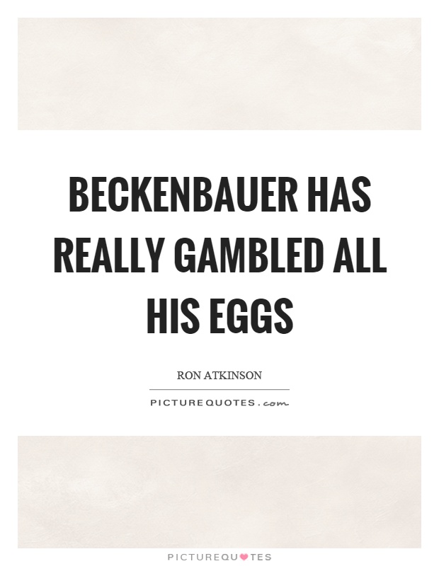 Beckenbauer has really gambled all his eggs Picture Quote #1