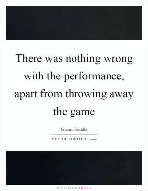 There was nothing wrong with the performance, apart from throwing away the game Picture Quote #1