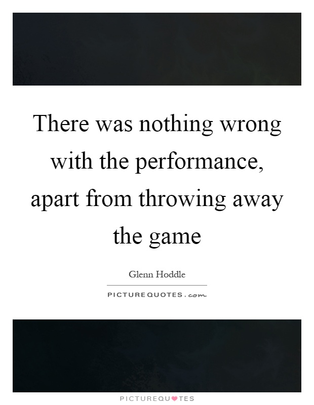There was nothing wrong with the performance, apart from throwing away the game Picture Quote #1