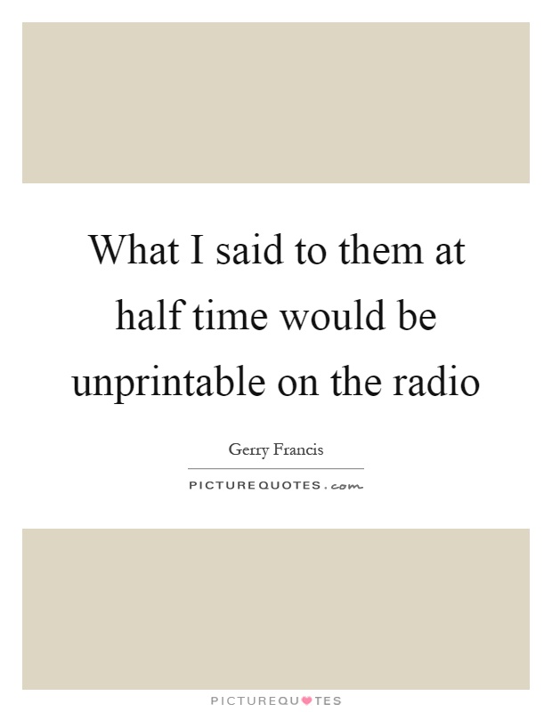 What I said to them at half time would be unprintable on the radio Picture Quote #1