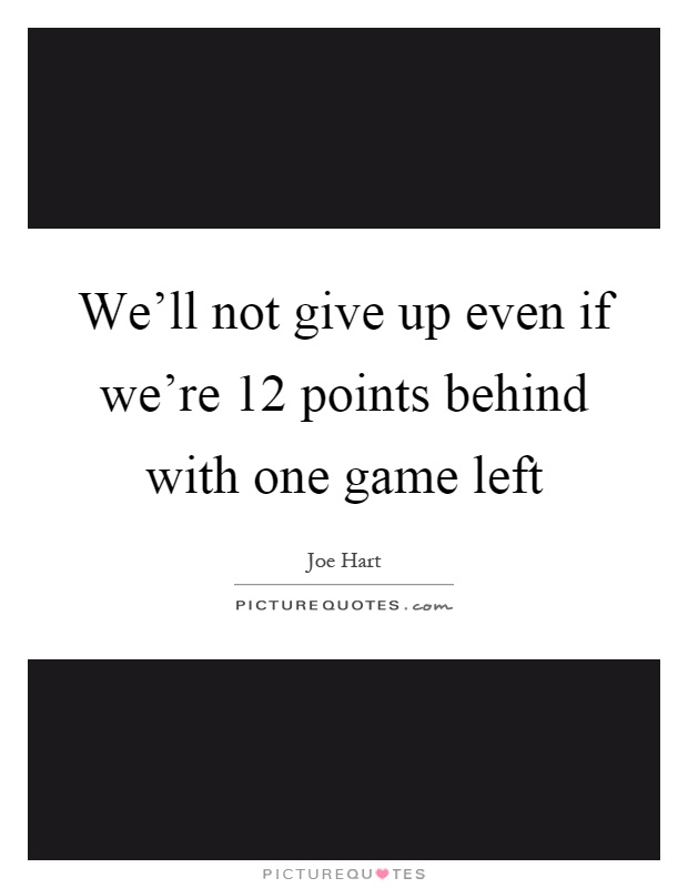 We'll not give up even if we're 12 points behind with one game left Picture Quote #1