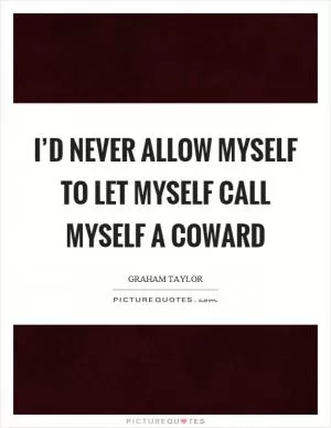 I’d never allow myself to let myself call myself a coward Picture Quote #1