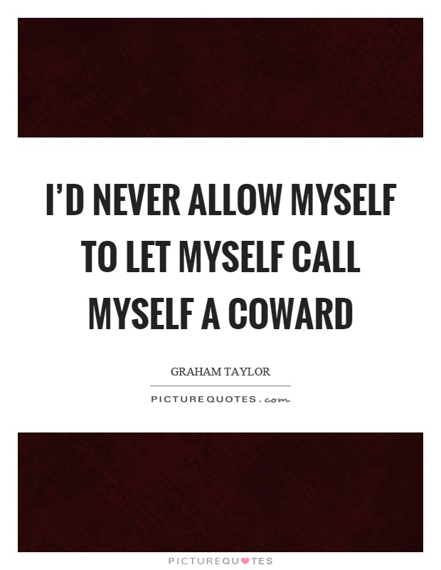 I'd never allow myself to let myself call myself a coward Picture Quote #1