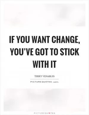 If you want change, you’ve got to stick with it Picture Quote #1