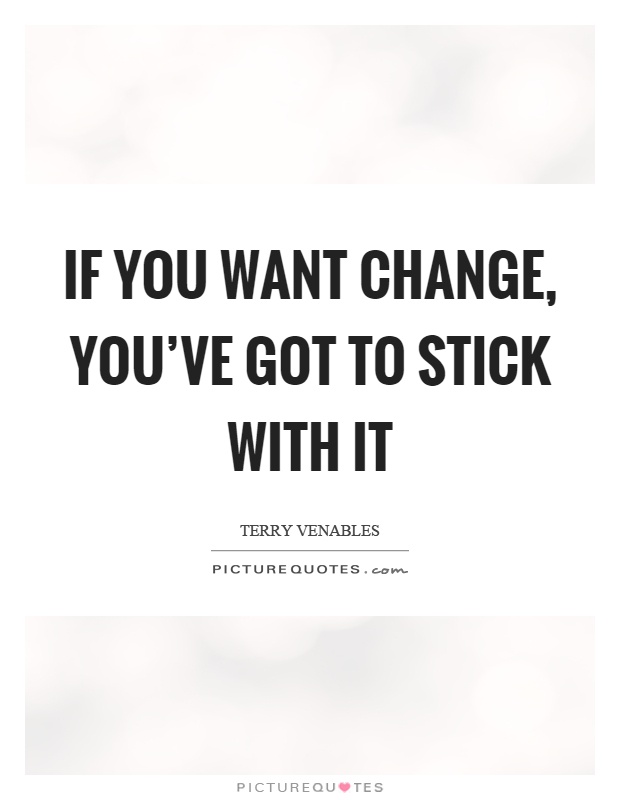 If you want change, you've got to stick with it Picture Quote #1