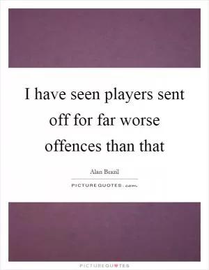 I have seen players sent off for far worse offences than that Picture Quote #1