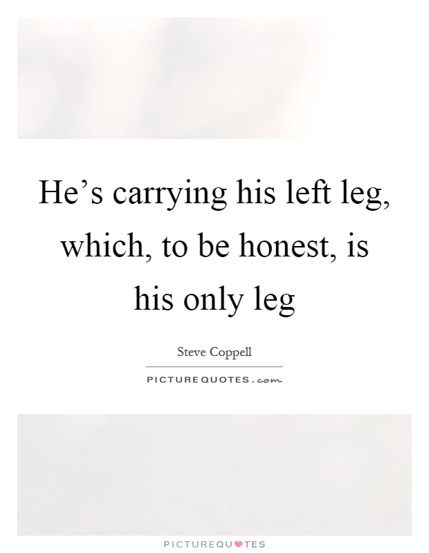 He's carrying his left leg, which, to be honest, is his only leg Picture Quote #1
