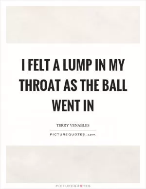 I felt a lump in my throat as the ball went in Picture Quote #1