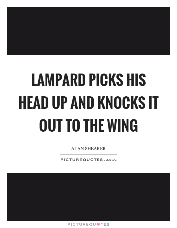 Lampard picks his head up and knocks it out to the wing Picture Quote #1