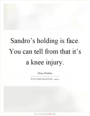 Sandro’s holding is face. You can tell from that it’s a knee injury Picture Quote #1