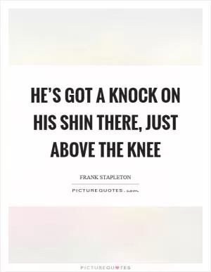 He’s got a knock on his shin there, just above the knee Picture Quote #1