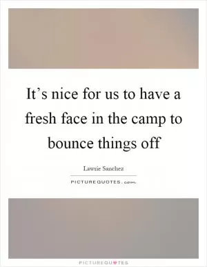 It’s nice for us to have a fresh face in the camp to bounce things off Picture Quote #1