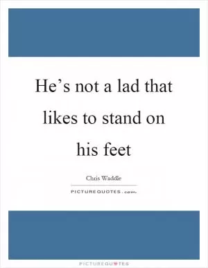 He’s not a lad that likes to stand on his feet Picture Quote #1